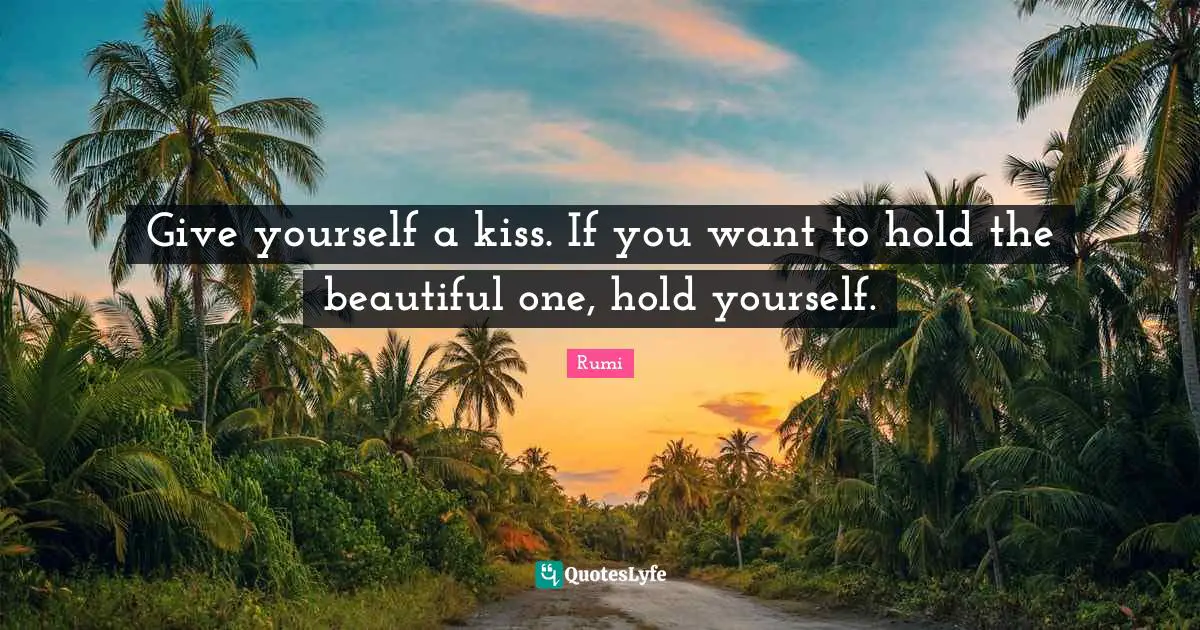 Give yourself a kiss. If you want to hold the beautiful one, hold yourself.