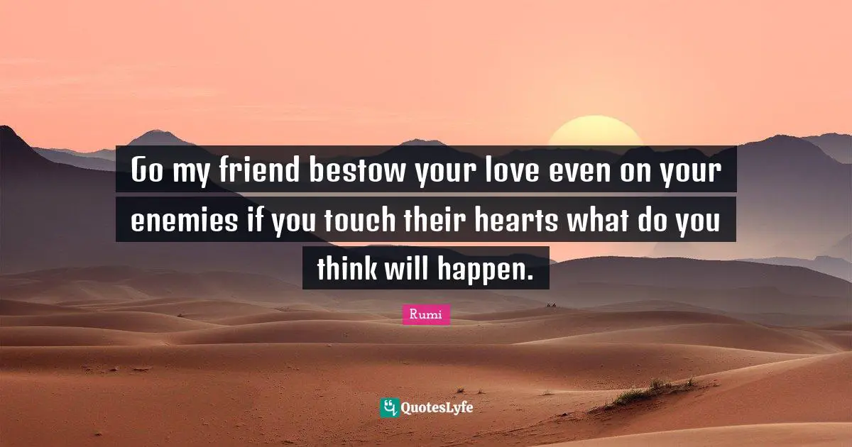 Go my friend bestow your love even on your enemies if you touch their hearts what do you think will happen.