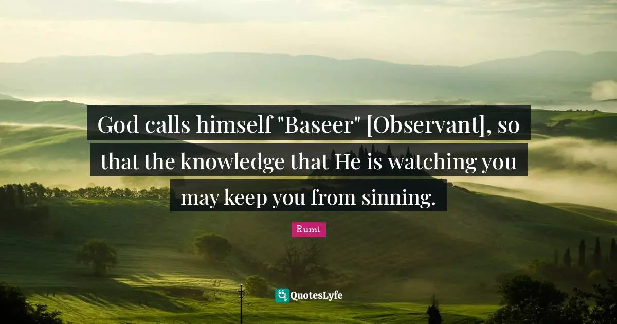 God calls himself "Baseer" [Observant], so that the knowledge that He is watching you may keep you from sinning.