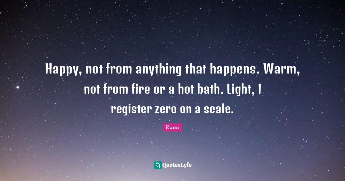 Happy, not from anything that happens. Warm, not from fire or a hot bath. Light, I register zero on a scale.