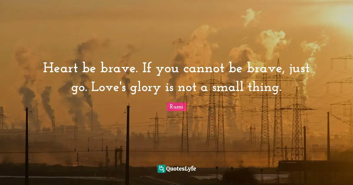 Heart be brave. If you cannot be brave, just go. Love's glory is not a small thing.