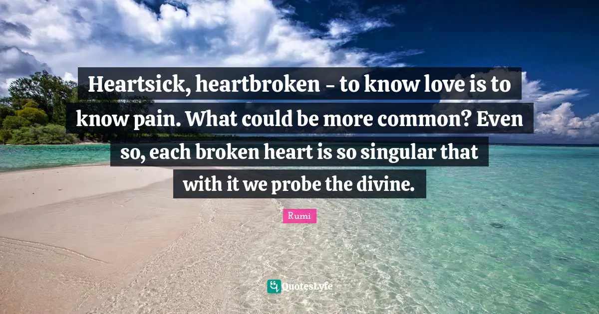 Heartbroken Quotes: "Heartsick, heartbroken - to know love is to know pain. What could be more common? Even so, each broken heart is so singular that with it we probe the divine."
