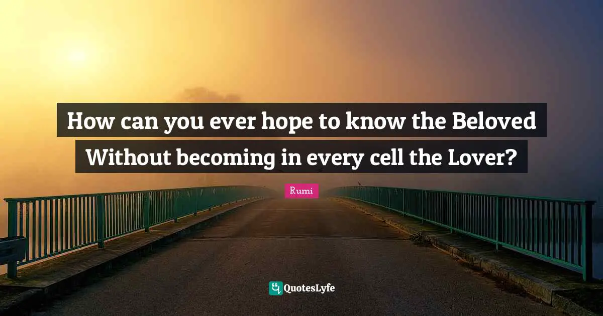 How can you ever hope to know the Beloved Without becoming in every cell the Lover?
