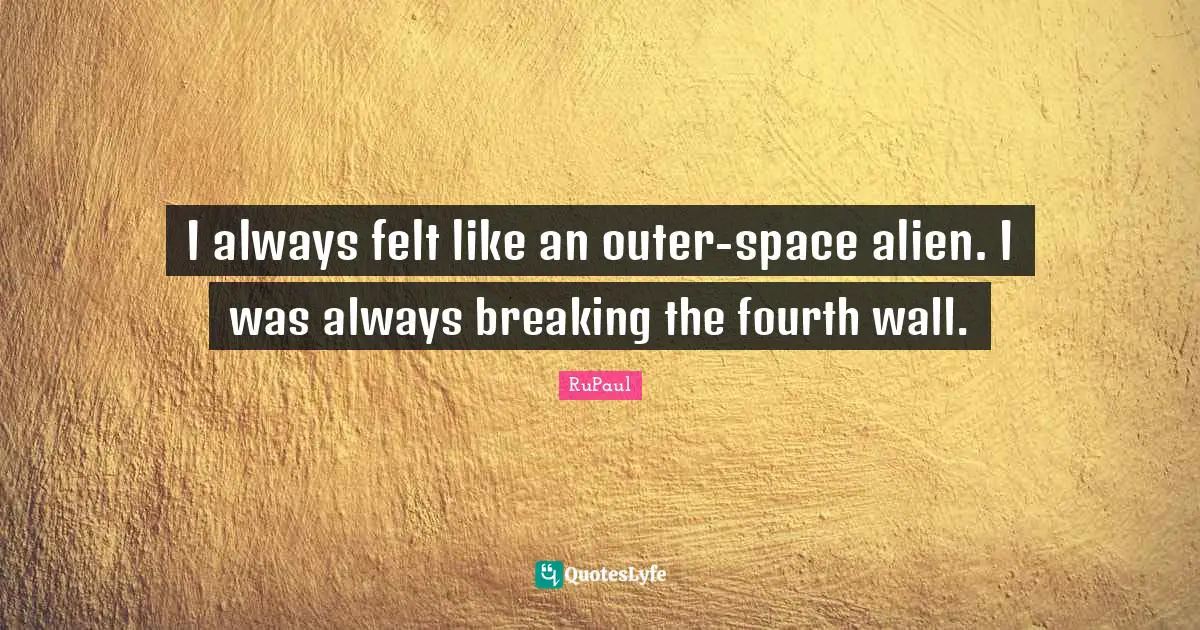 RuPaul Quotes: "I always felt like an outer-space alien. I was always breaking the fourth wall."