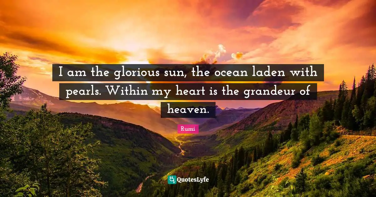 I am the glorious sun, the ocean laden with pearls. Within my heart is the grandeur of heaven.