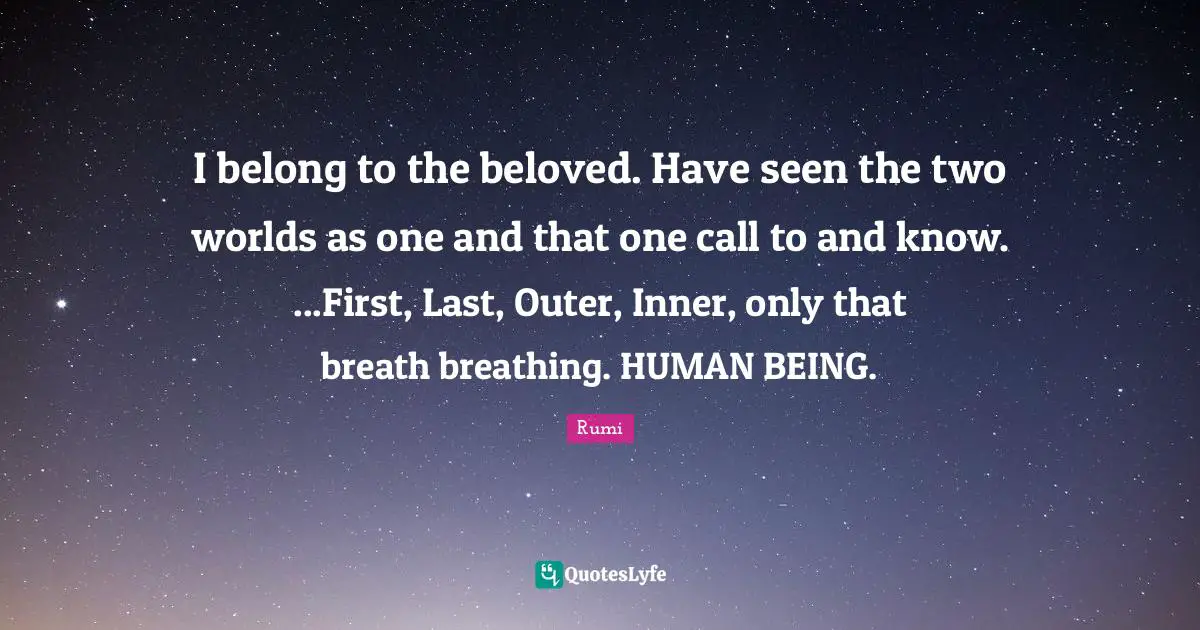 I belong to the beloved. Have seen the two worlds as one and that one call to and know. ...First, Last, Outer, Inner, only that breath breathing. HUMAN BEING.