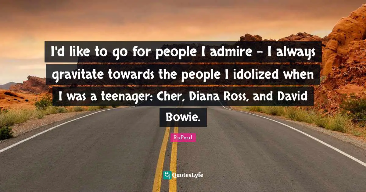 RuPaul Quotes: "I'd like to go for people I admire - I always gravitate towards the people I idolized when I was a teenager: Cher, Diana Ross, and David Bowie."