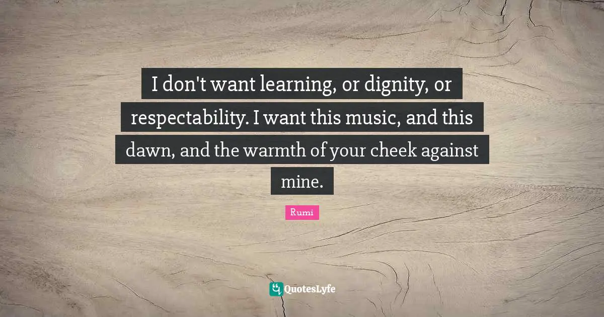 I don't want learning, or dignity, or respectability. I want this music, and this dawn, and the warmth of your cheek against mine.