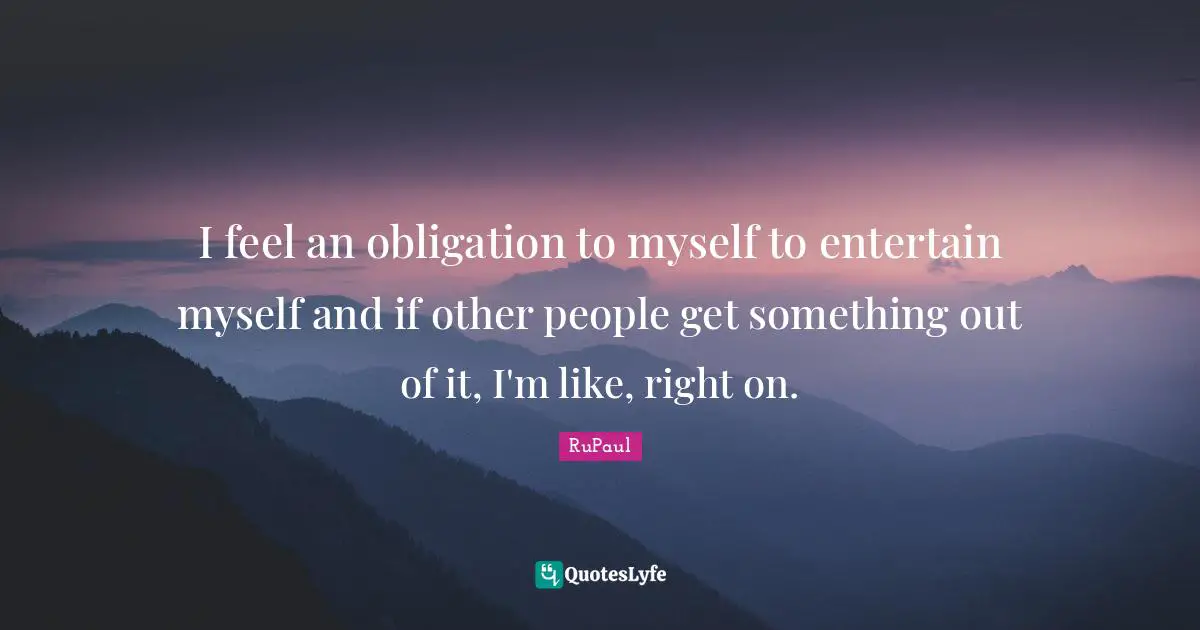 RuPaul Quotes: "I feel an obligation to myself to entertain myself and if other people get something out of it, I'm like, right on."