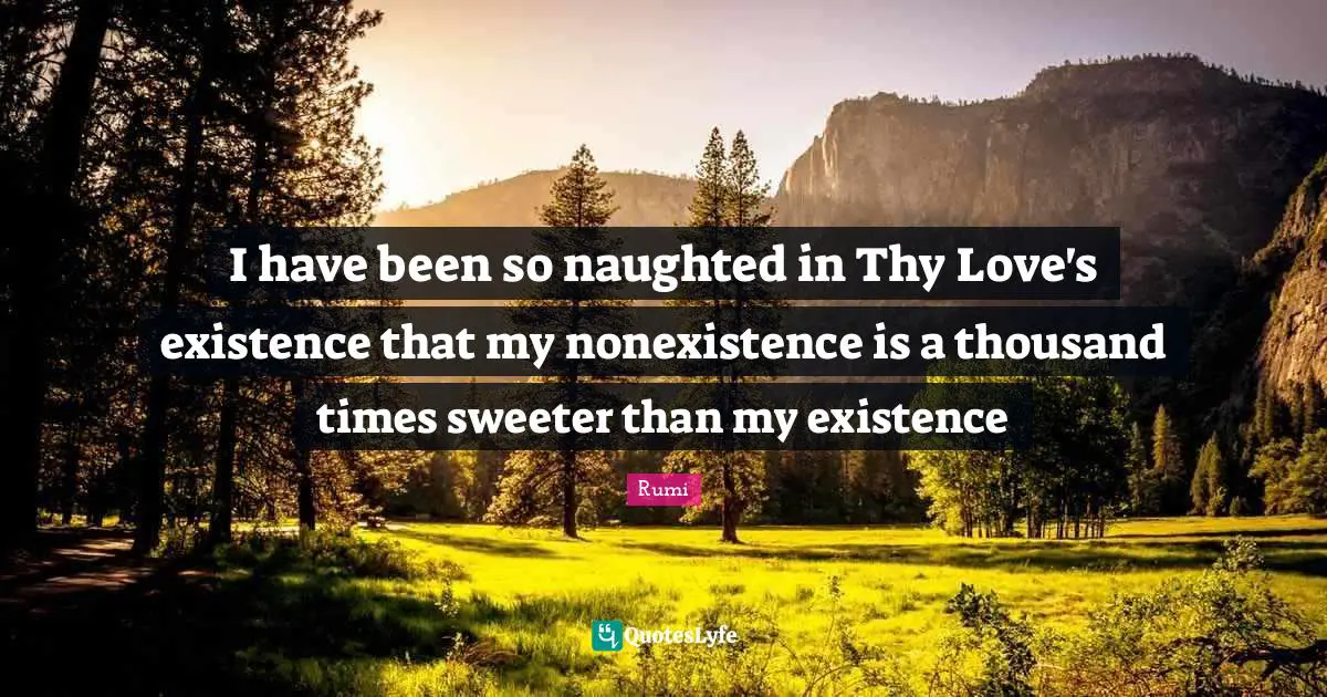 I have been so naughted in Thy Love's existence that my nonexistence is a thousand times sweeter than my existence