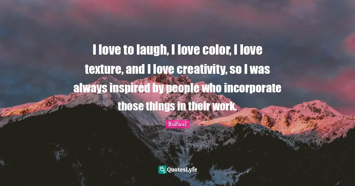 RuPaul Quotes: "I love to laugh, I love color, I love texture, and I love creativity, so I was always inspired by people who incorporate those things in their work."