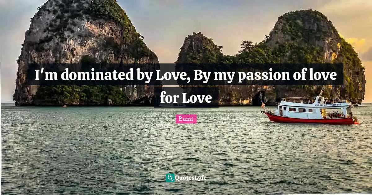 I'm dominated by Love, By my passion of love for Love