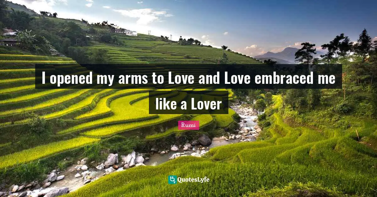 I opened my arms to Love and Love embraced me like a Lover