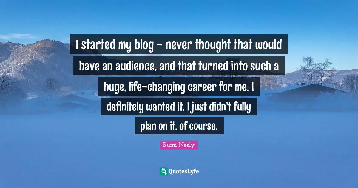 I started my blog - never thought that would have an audience, and that turned into such a huge, life-changing career for me. I definitely wanted it, I just didn't fully plan on it, of course.
