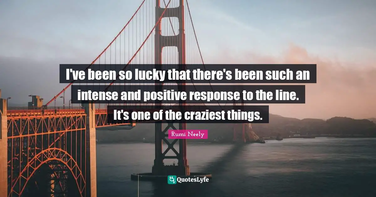I've been so lucky that there's been such an intense and positive response to the line. It's one of the craziest things.