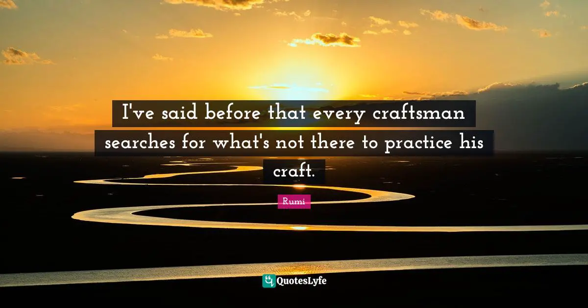 I've said before that every craftsman searches for what's not there to practice his craft.