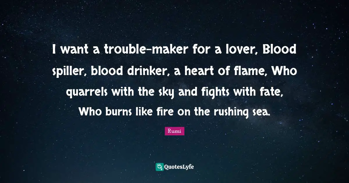 I want a trouble-maker for a lover, Blood spiller, blood drinker, a heart of flame, Who quarrels with the sky and fights with fate, Who burns like fire on the rushing sea.