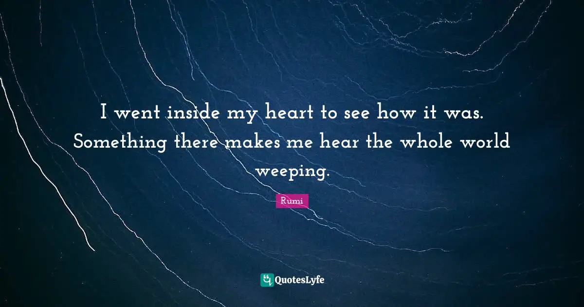I went inside my heart to see how it was. Something there makes me hear the whole world weeping.