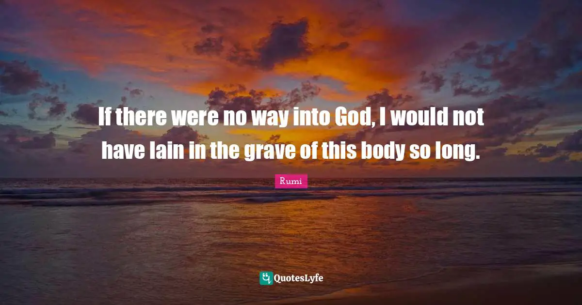 If there were no way into God, I would not have lain in the grave of this body so long.