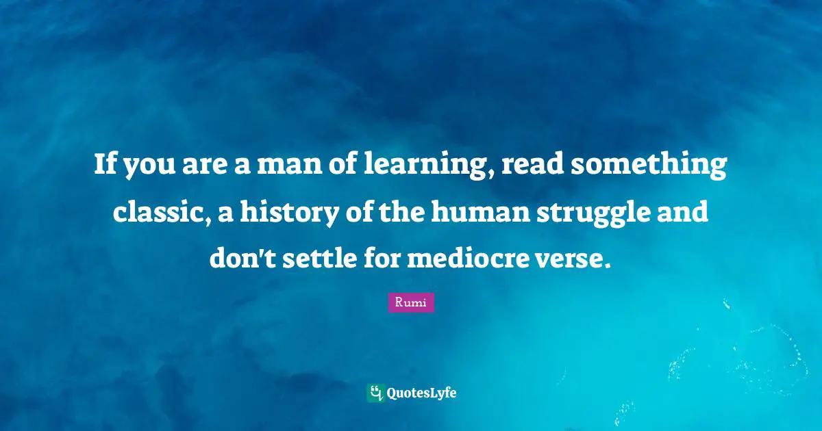 If you are a man of learning, read something classic, a history of the human struggle and don't settle for mediocre verse.