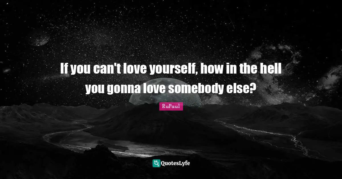 If you can't love yourself, how in the hell you gonna love somebody else?