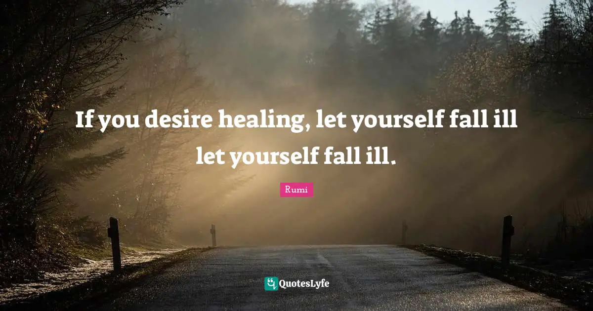 If you desire healing, let yourself fall ill let yourself fall ill.