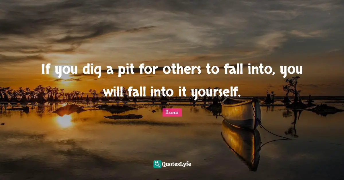 If you dig a pit for others to fall into, you will fall into it yourself.