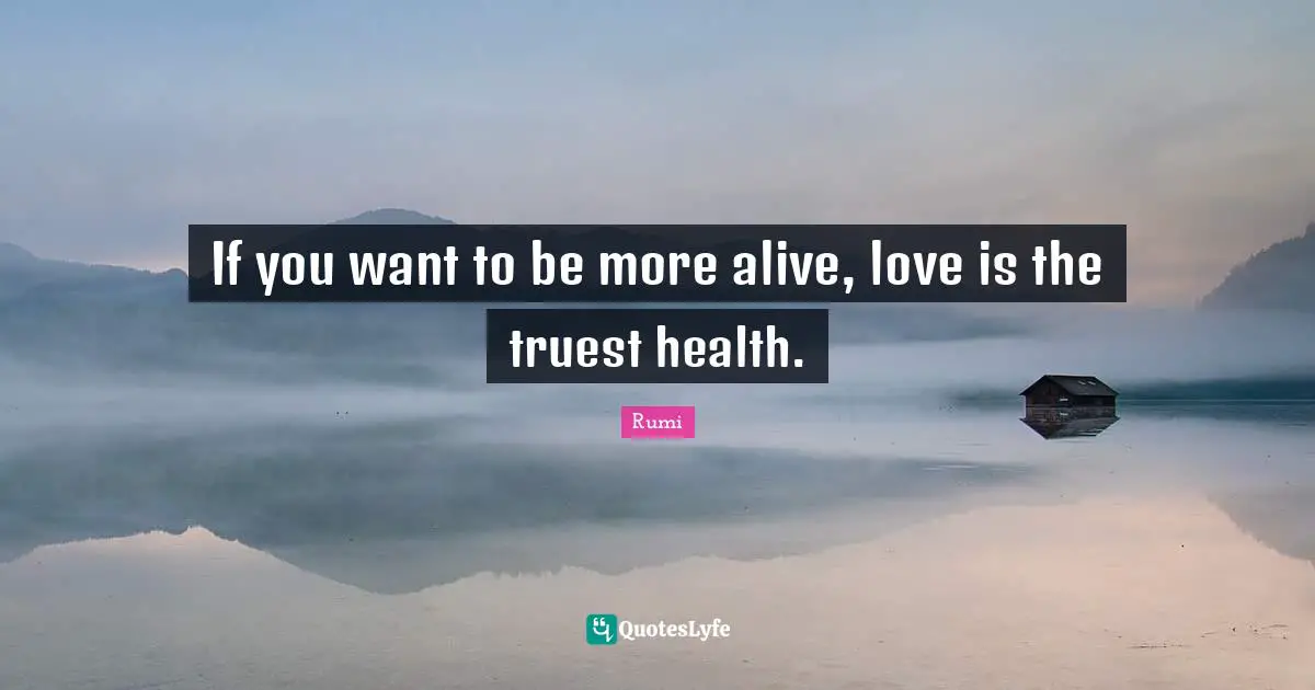 If you want to be more alive, love is the truest health.