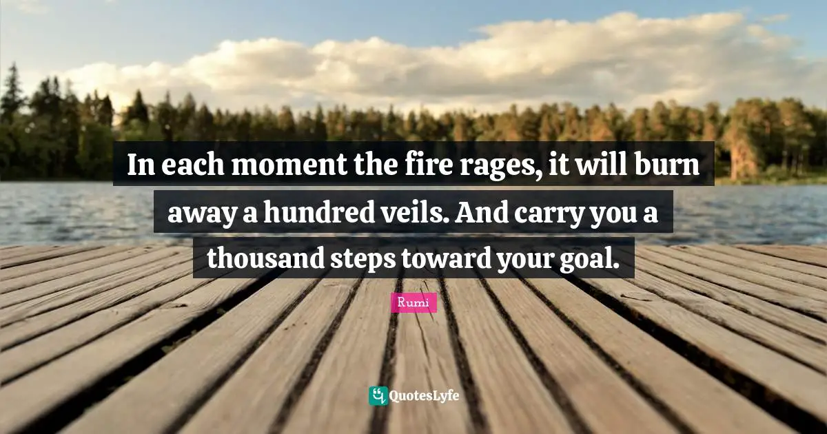 Veils Quotes: "In each moment the fire rages, it will burn away a hundred veils. And carry you a thousand steps toward your goal."