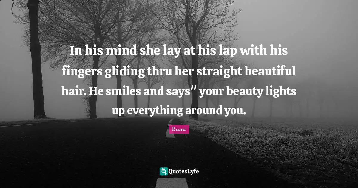 In his mind she lay at his lap with his fingers gliding thru her straight beautiful hair. He smiles and says" your beauty lights up everything around you.