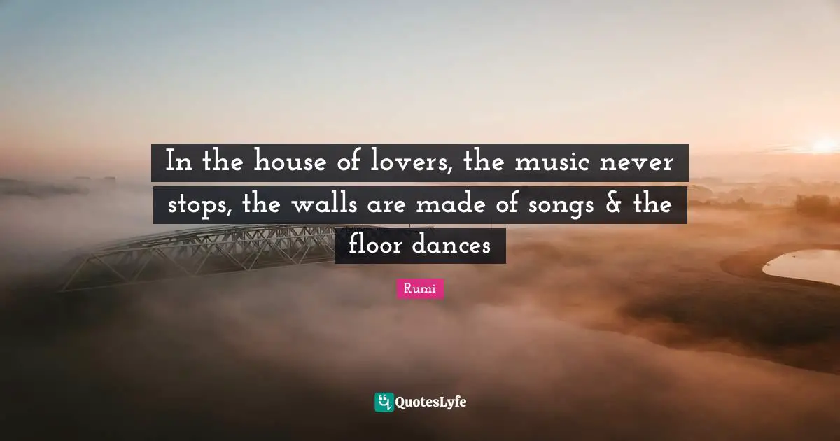 In the house of lovers, the music never stops, the walls are made of songs & the floor dances