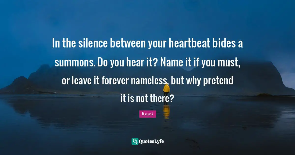 Nameless Quotes: "In the silence between your heartbeat bides a summons. Do you hear it? Name it if you must, or leave it forever nameless, but why pretend it is not there?"