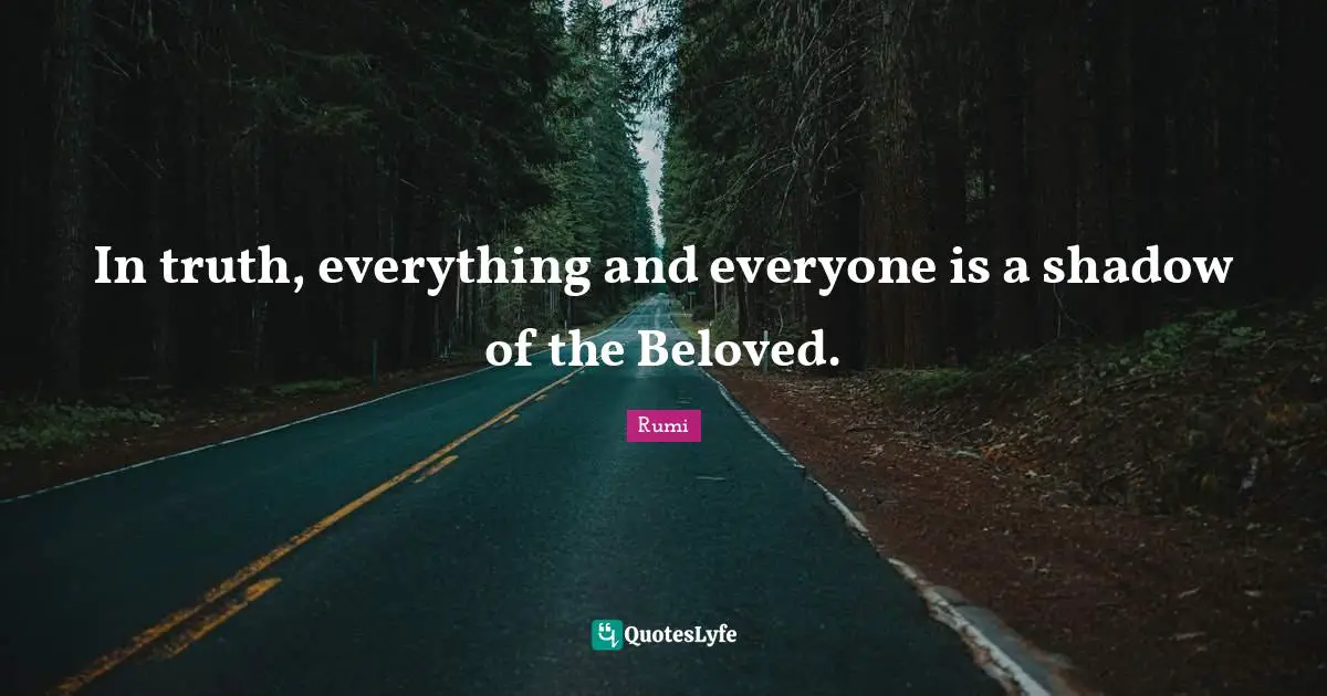 In truth, everything and everyone is a shadow of the Beloved.