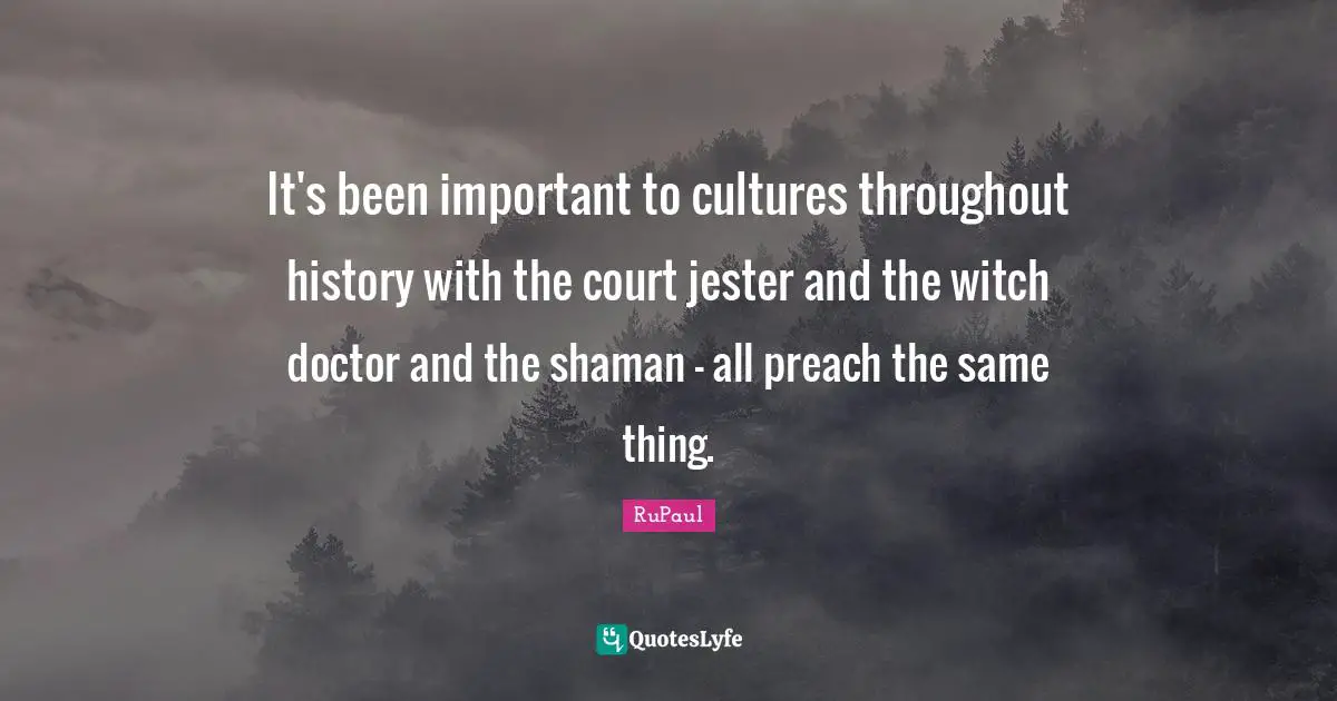 RuPaul Quotes: "It's been important to cultures throughout history with the court jester and the witch doctor and the shaman - all preach the same thing."