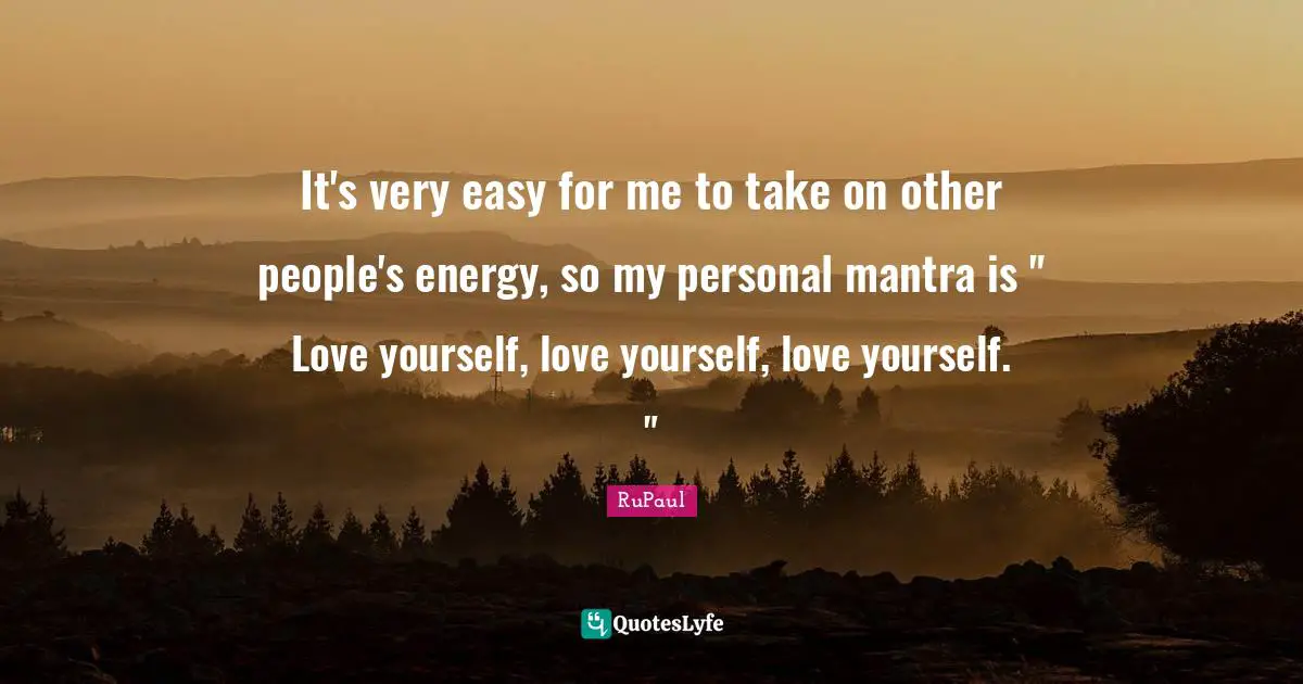 RuPaul Quotes: "It's very easy for me to take on other people's energy, so my personal mantra is " Love yourself, love yourself, love yourself. ""