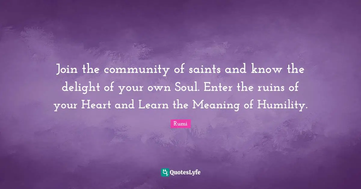 Join the community of saints and know the delight of your own Soul. Enter the ruins of your Heart and Learn the Meaning of Humility.