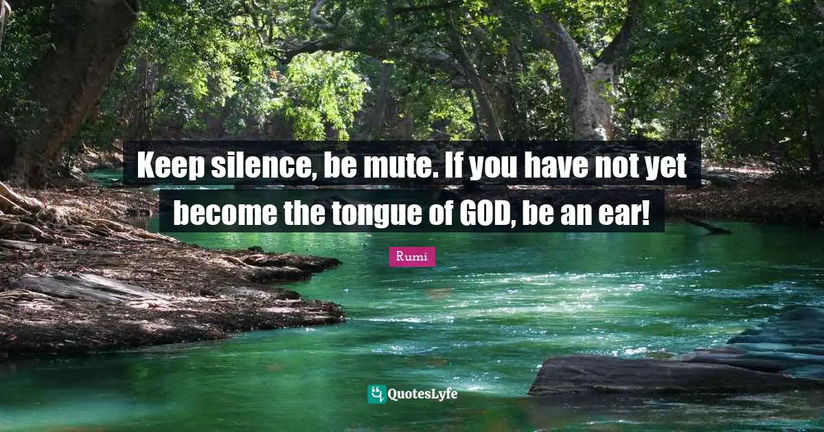 Keep silence, be mute. If you have not yet become the tongue of GOD, be an ear!