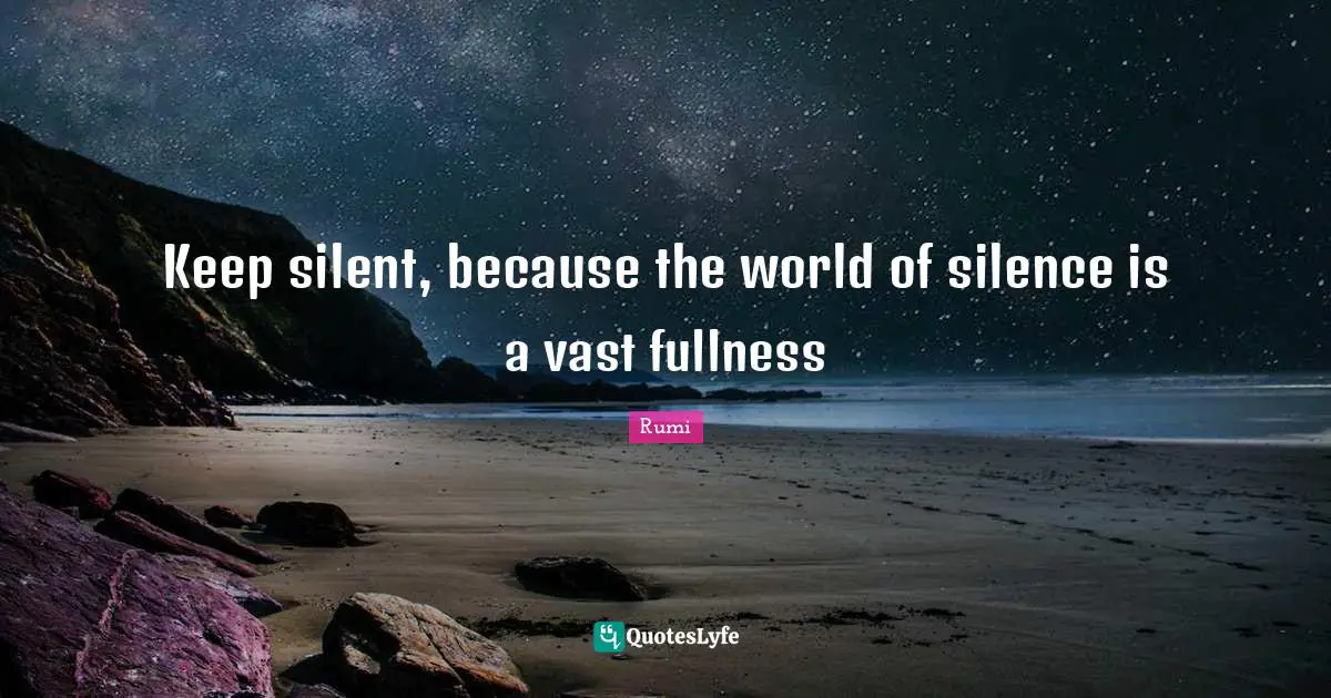 Keep silent, because the world of silence is a vast fullness
