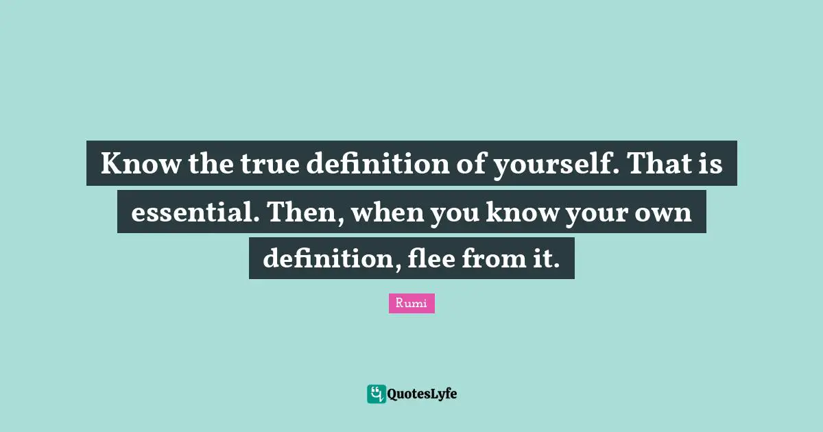 Know the true definition of yourself. That is essential. Then, when you know your own definition, flee from it.