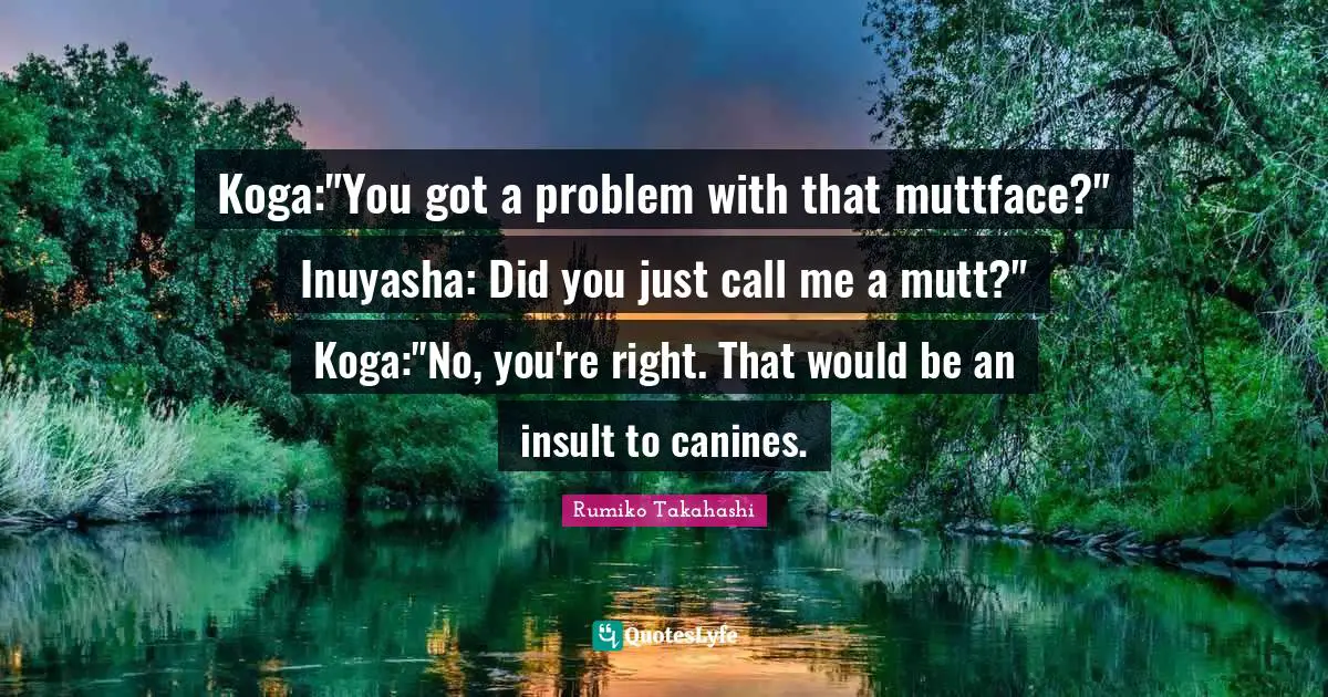 Koga:"You got a problem with that muttface?" Inuyasha: Did you just call me a mutt?" Koga:"No, you're right. That would be an insult to canines.