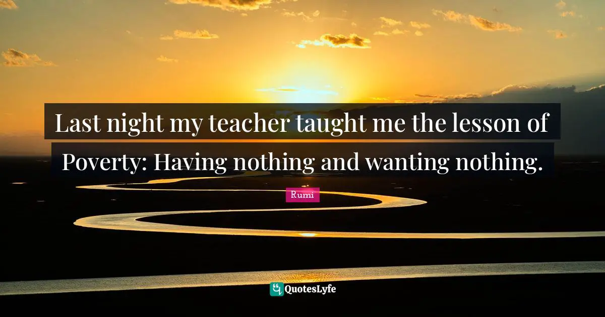 Last night my teacher taught me the lesson of Poverty: Having nothing and wanting nothing.