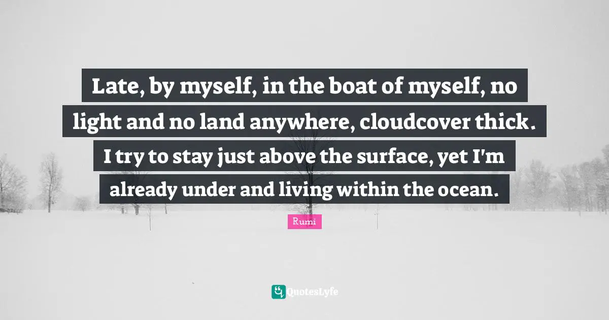Late, by myself, in the boat of myself, no light and no land anywhere, cloudcover thick. I try to stay just above the surface, yet I'm already under and living within the ocean.