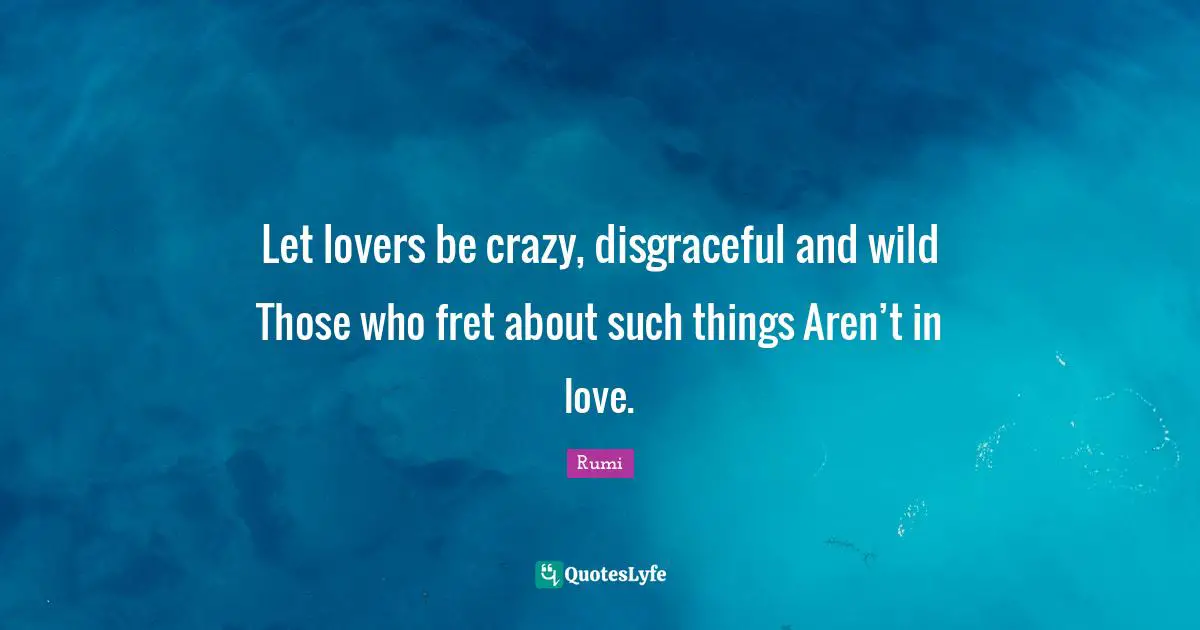 Disgraceful Quotes: "Let lovers be crazy, disgraceful and wild Those who fret about such things Aren’t in love."