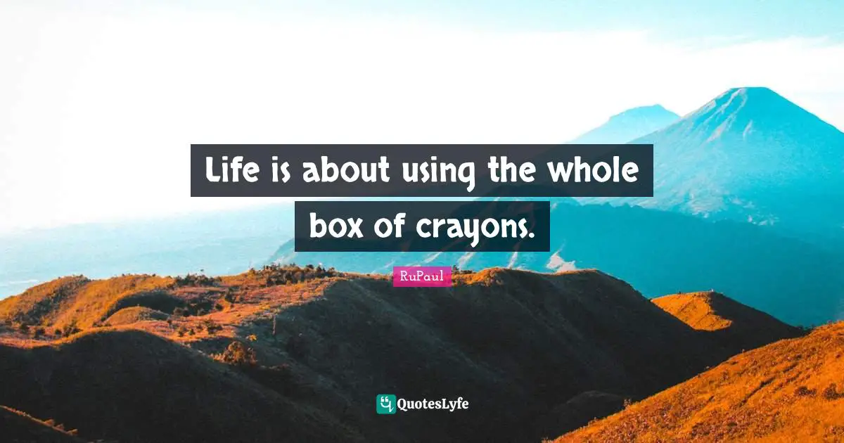 Life is about using the whole box of crayons.