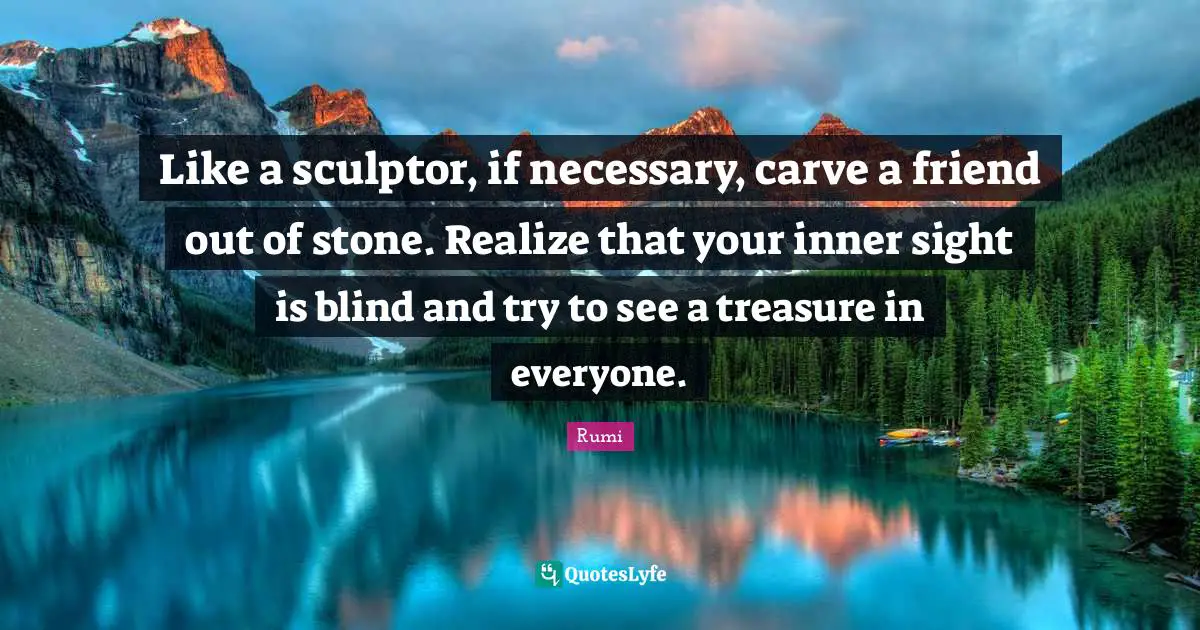 Like a sculptor, if necessary, carve a friend out of stone. Realize that your inner sight is blind and try to see a treasure in everyone.