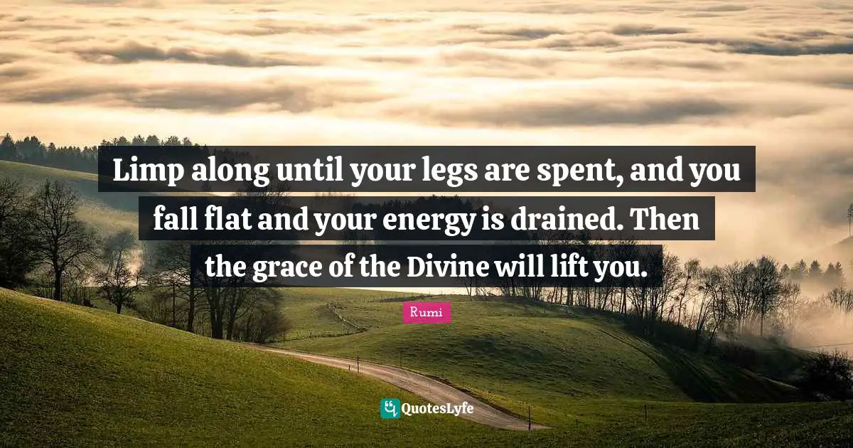 Limp along until your legs are spent, and you fall flat and your energy is drained. Then the grace of the Divine will lift you.
