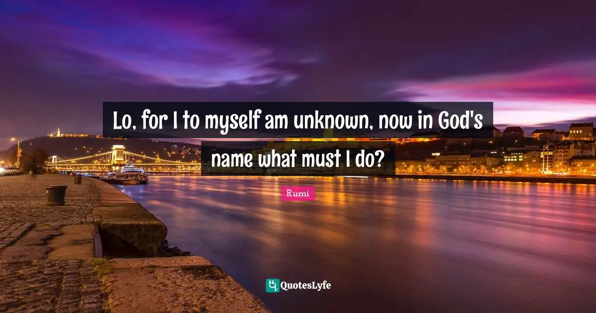 Lo, for I to myself am unknown, now in God's name what must I do?