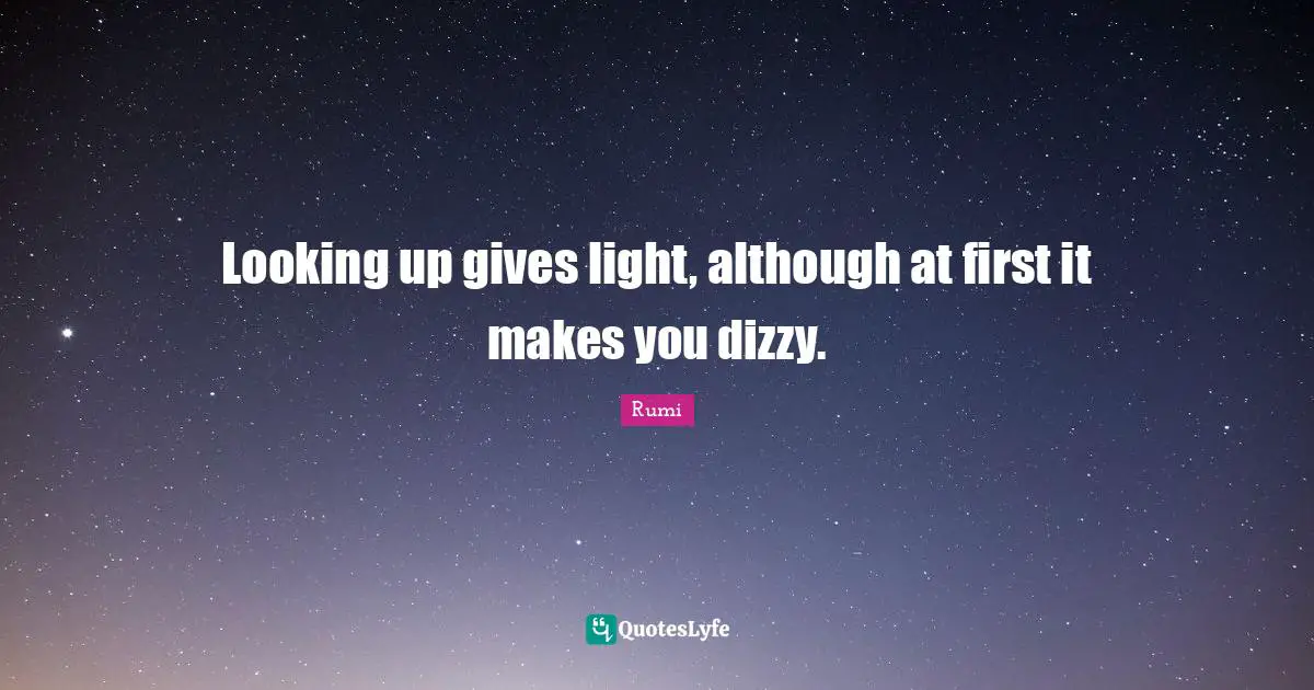 Looking up gives light, although at first it makes you dizzy.