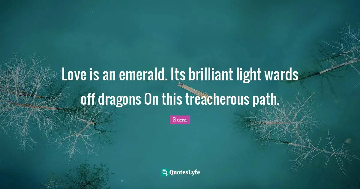 Rumi Quotes: Love is an emerald. Its brilliant light wards off dragons On this treacherous path.