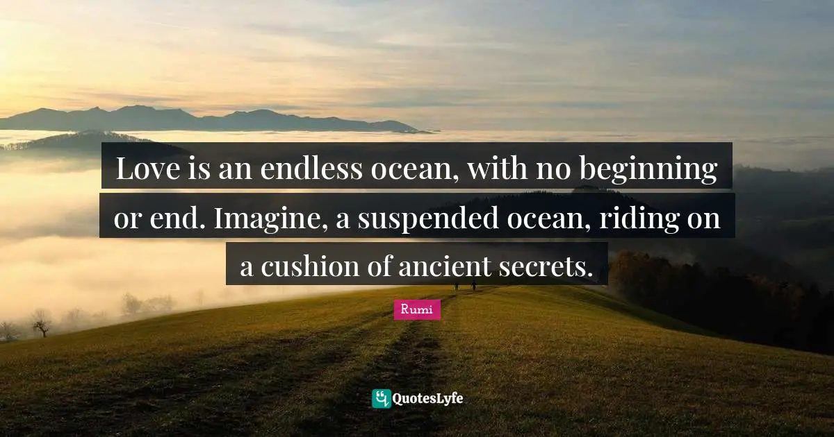 Love is an endless ocean, with no beginning or end. Imagine, a suspended ocean, riding on a cushion of ancient secrets.